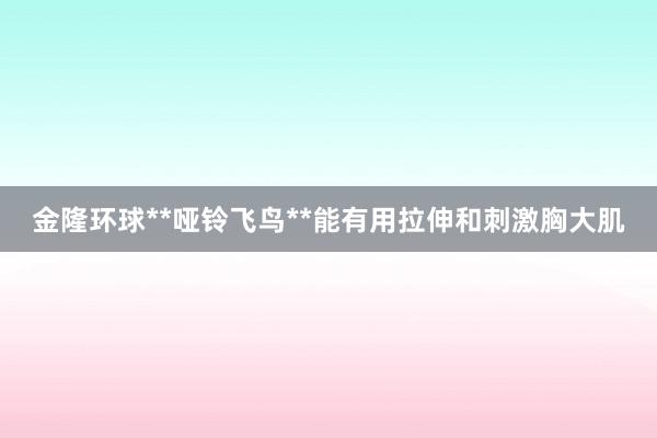 金隆环球**哑铃飞鸟**能有用拉伸和刺激胸大肌