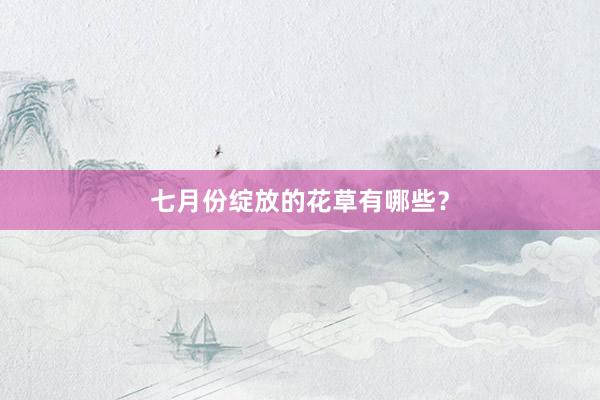 七月份绽放的花草有哪些？