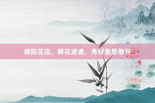 绵阳花店,鲜花速递,秀好意思敞开