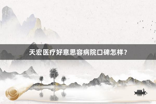 天宏医疗好意思容病院口碑怎样？