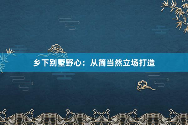 乡下别墅野心：从简当然立场打造