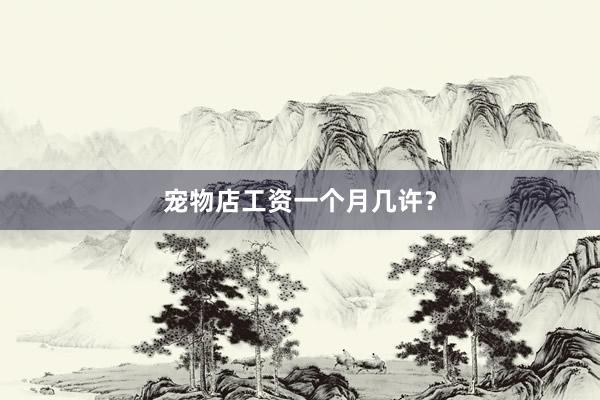 宠物店工资一个月几许？